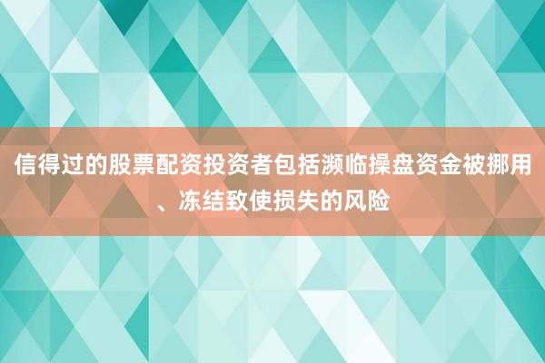 信得过的股票配资投资者包括濒临操盘资金被挪用、冻结致使损失的风险