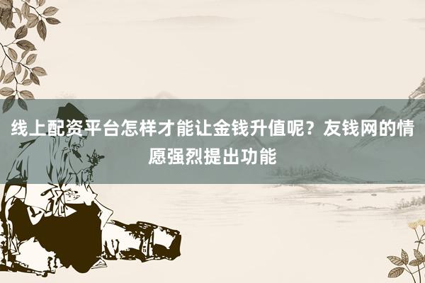线上配资平台怎样才能让金钱升值呢?友钱网的情愿强烈提出功能