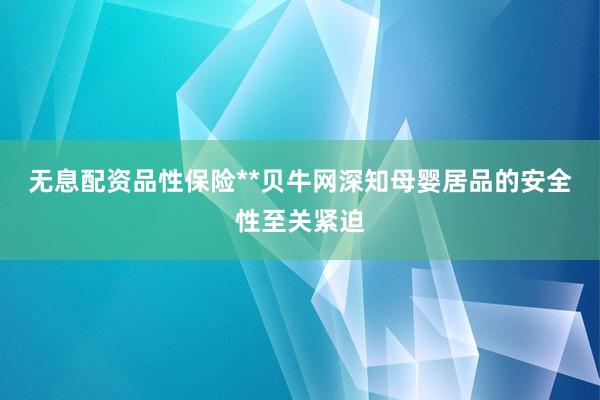 无息配资品性保险**贝牛网深知母婴居品的安全性至关紧迫