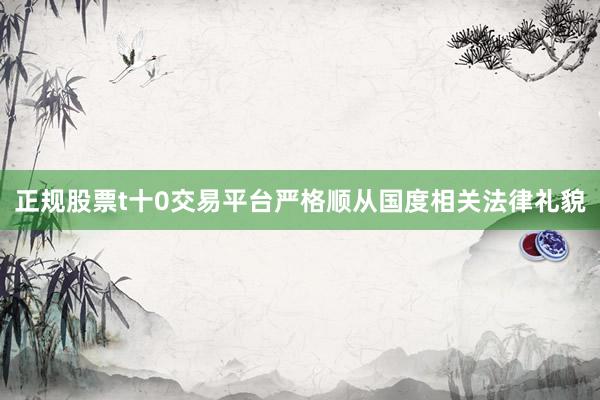 正规股票t十0交易平台严格顺从国度相关法律礼貌