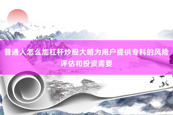 普通人怎么加杠杆炒股大略为用户提供专科的风险评估和投资需要