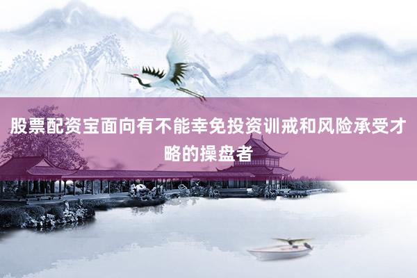 股票配资宝面向有不能幸免投资训戒和风险承受才略的操盘者