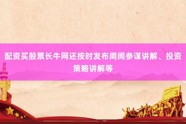 配资买股票长牛网还按时发布阛阓参谋讲解、投资策略讲解等