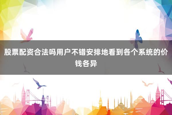 股票配资合法吗用户不错安排地看到各个系统的价钱各异