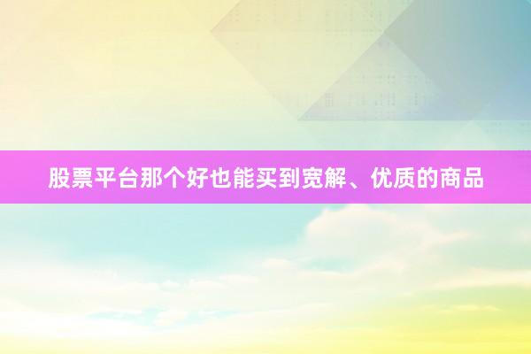 股票平台那个好也能买到宽解、优质的商品