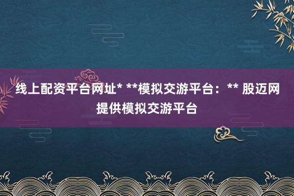 线上配资平台网址* **模拟交游平台:** 股迈网提供模拟交游平台