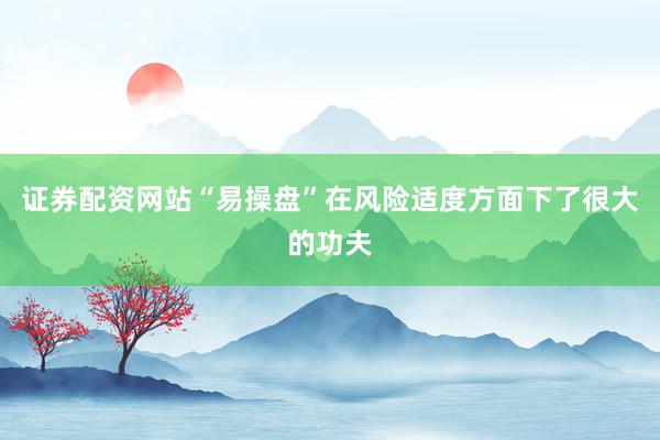 证券配资网站“易操盘”在风险适度方面下了很大的功夫