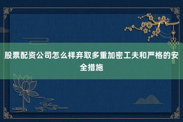 股票配资公司怎么样弃取多重加密工夫和严格的安全措施