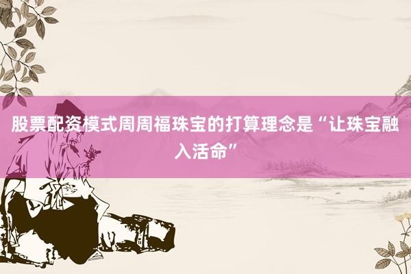 股票配资模式周周福珠宝的打算理念是“让珠宝融入活命”