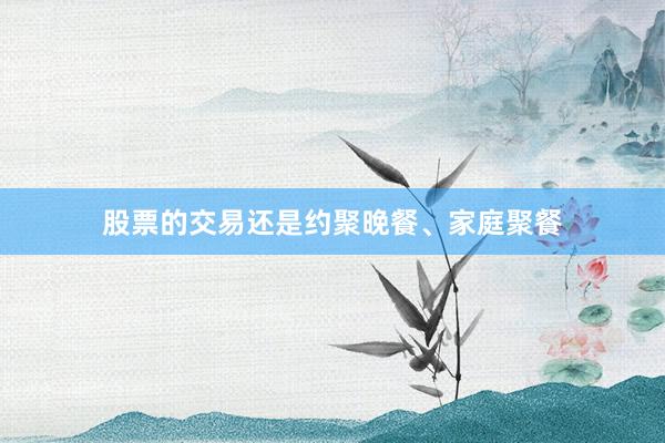 股票的交易还是约聚晚餐、家庭聚餐