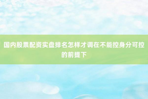 国内股票配资实盘排名怎样才调在不能控身分可控的前提下