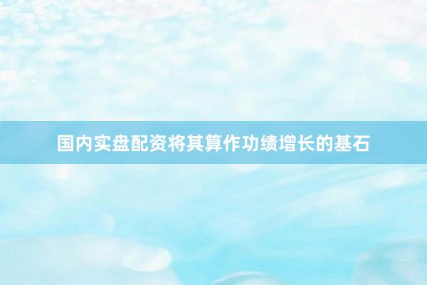 国内实盘配资将其算作功绩增长的基石