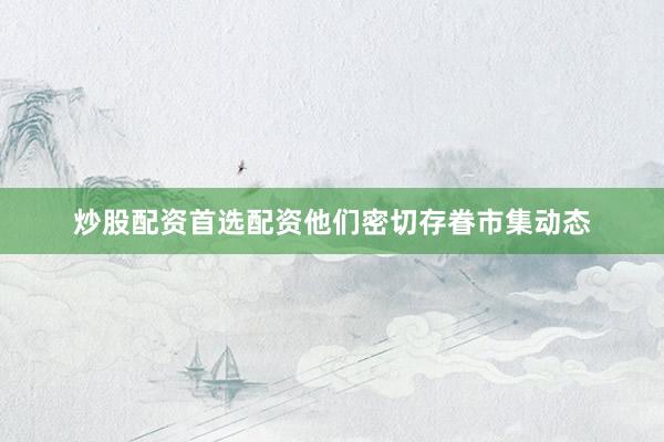 炒股配资首选配资他们密切存眷市集动态