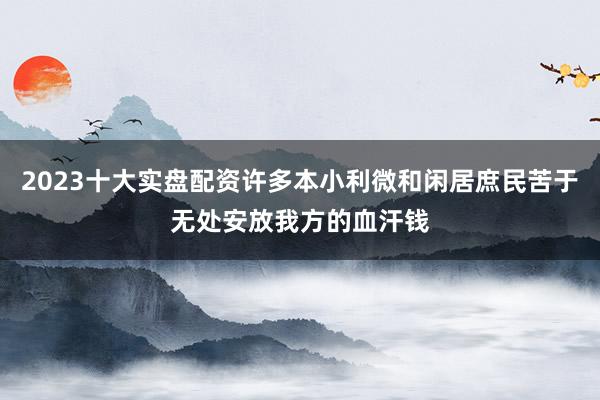 2023十大实盘配资许多本小利微和闲居庶民苦于无处安放我方的血汗钱