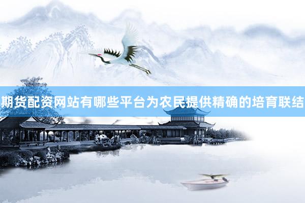 期货配资网站有哪些平台为农民提供精确的培育联结