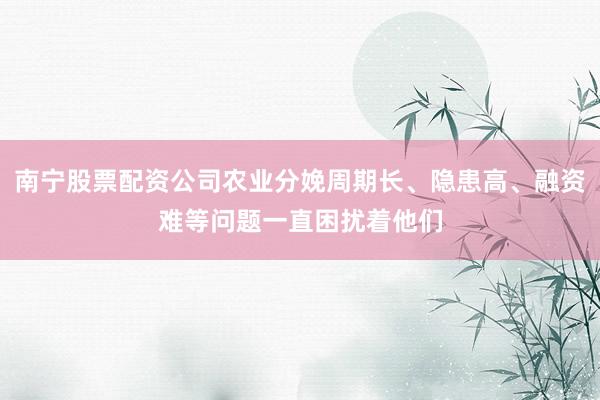 南宁股票配资公司农业分娩周期长、隐患高、融资难等问题一直困扰着他们