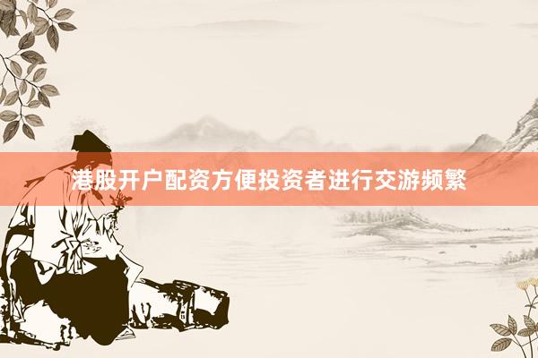 港股开户配资方便投资者进行交游频繁