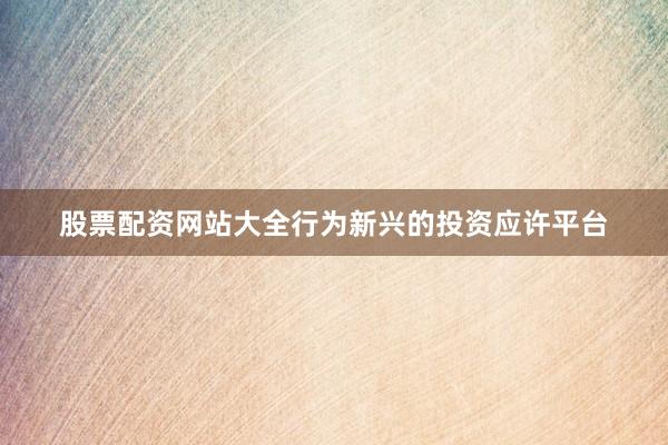 股票配资网站大全行为新兴的投资应许平台