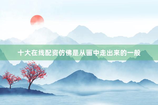 十大在线配资仿佛是从画中走出来的一般