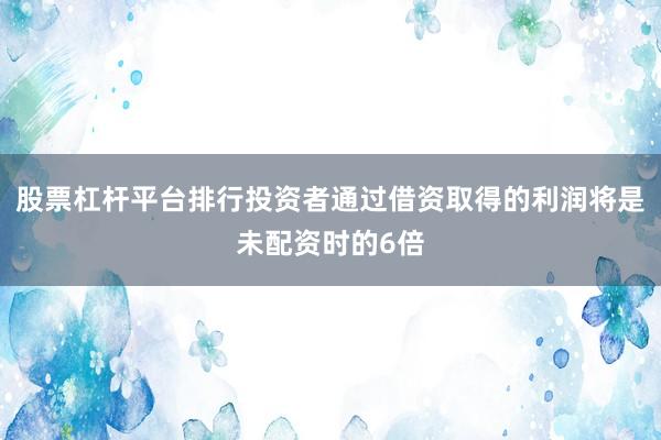 股票杠杆平台排行投资者通过借资取得的利润将是未配资时的6倍
