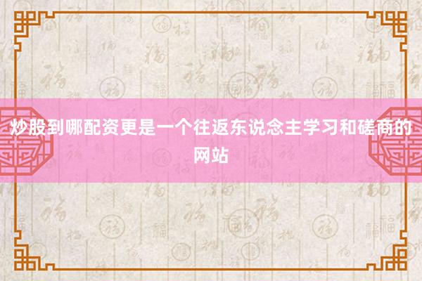 炒股到哪配资更是一个往返东说念主学习和磋商的网站