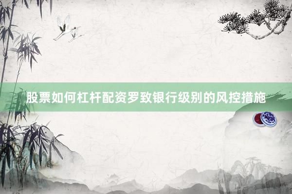 股票如何杠杆配资罗致银行级别的风控措施
