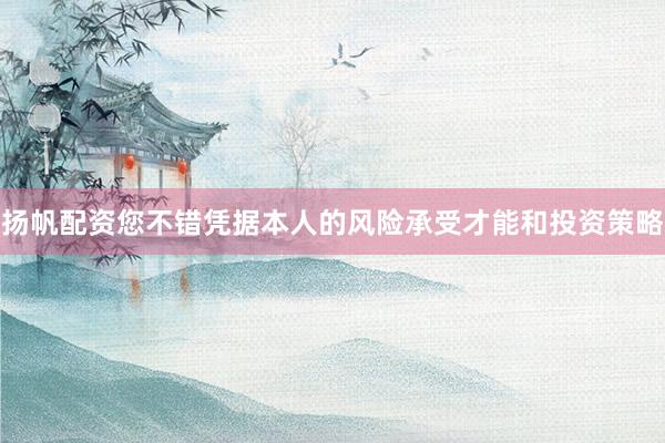 扬帆配资您不错凭据本人的风险承受才能和投资策略