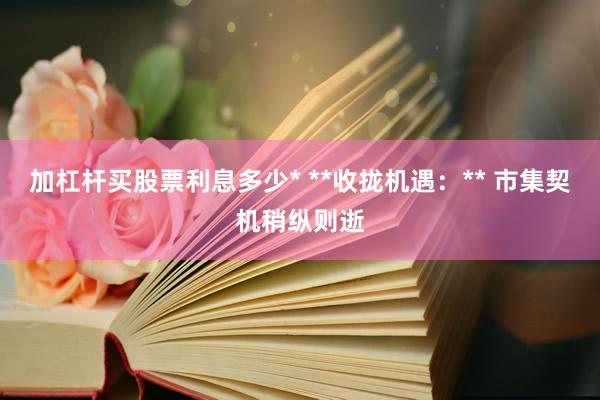 加杠杆买股票利息多少* **收拢机遇:** 市集契机稍纵则逝