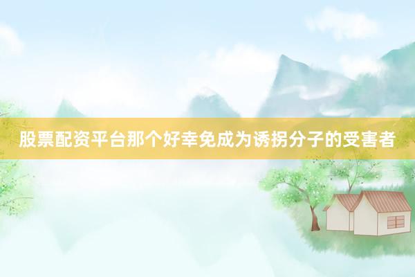 股票配资平台那个好幸免成为诱拐分子的受害者