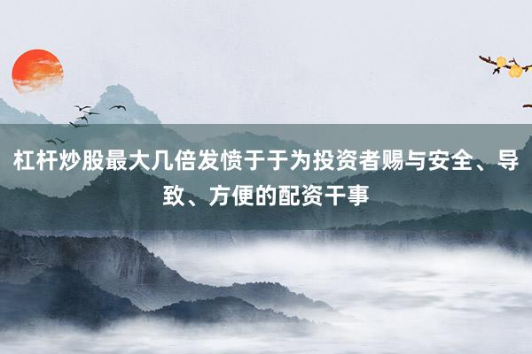 杠杆炒股最大几倍发愤于于为投资者赐与安全、导致、方便的配资干事