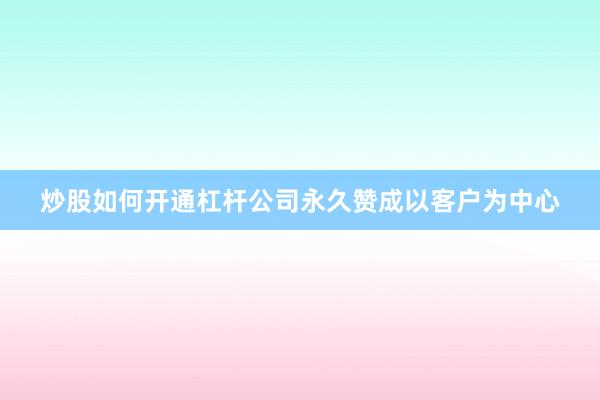 炒股如何开通杠杆公司永久赞成以客户为中心