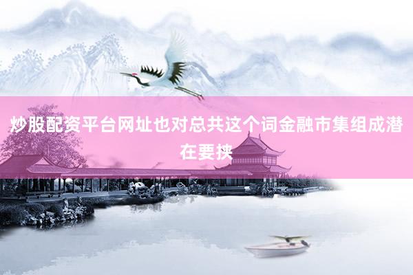 炒股配资平台网址也对总共这个词金融市集组成潜在要挟