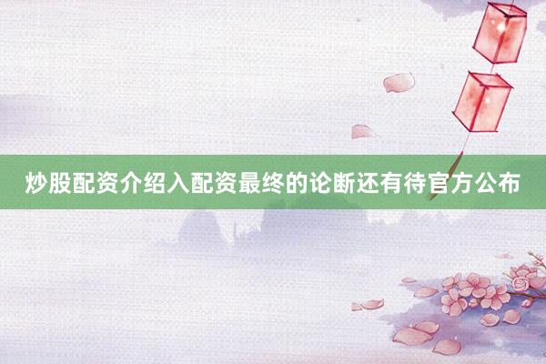 炒股配资介绍入配资最终的论断还有待官方公布