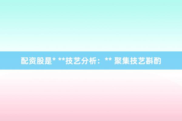 配资股是* **技艺分析：** 聚集技艺斟酌