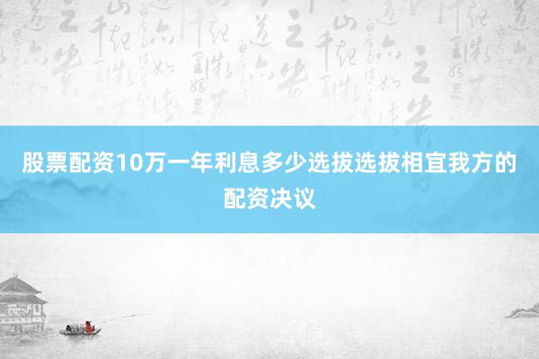 股票配资10万一年利息多少选拔选拔相宜我方的配资决议