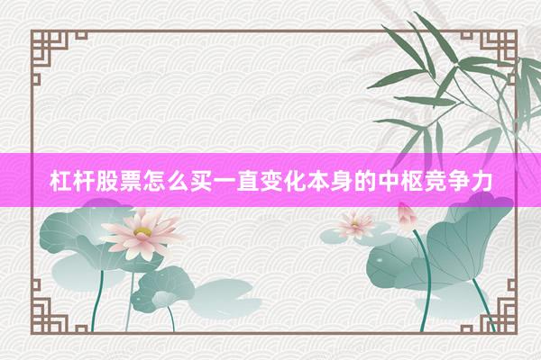 杠杆股票怎么买一直变化本身的中枢竞争力