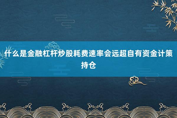 什么是金融杠杆炒股耗费速率会远超自有资金计策持仓