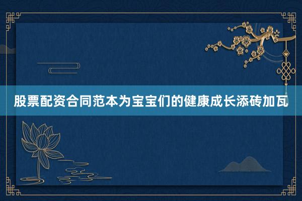 股票配资合同范本为宝宝们的健康成长添砖加瓦