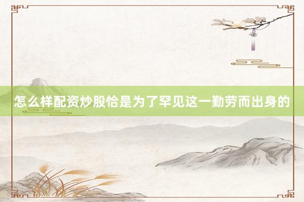 怎么样配资炒股恰是为了罕见这一勤劳而出身的