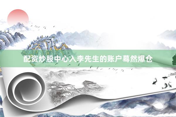 配资炒股中心入李先生的账户蓦然爆仓