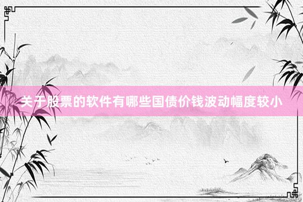 关于股票的软件有哪些国债价钱波动幅度较小
