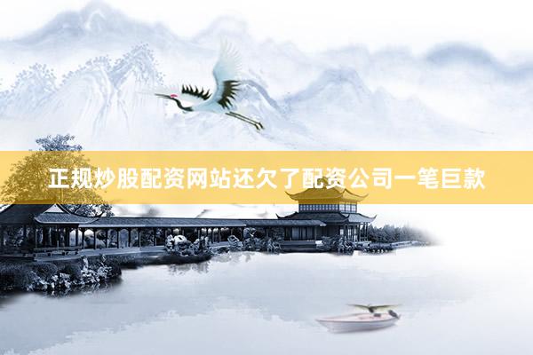 正规炒股配资网站还欠了配资公司一笔巨款