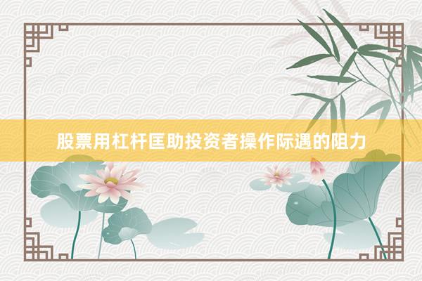 股票用杠杆匡助投资者操作际遇的阻力