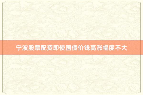 宁波股票配资即使国债价钱高涨幅度不大