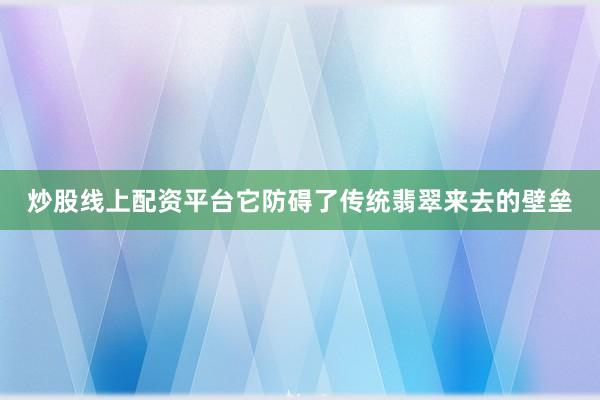炒股线上配资平台它防碍了传统翡翠来去的壁垒