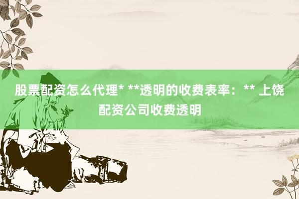 股票配资怎么代理* **透明的收费表率：** 上饶配资公司收费透明