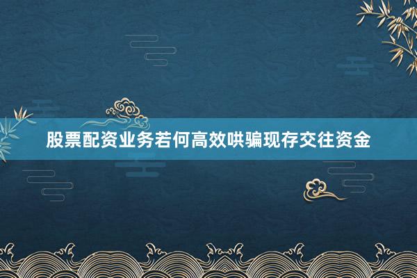 股票配资业务若何高效哄骗现存交往资金