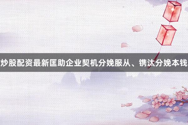 炒股配资最新匡助企业契机分娩服从、镌汰分娩本钱