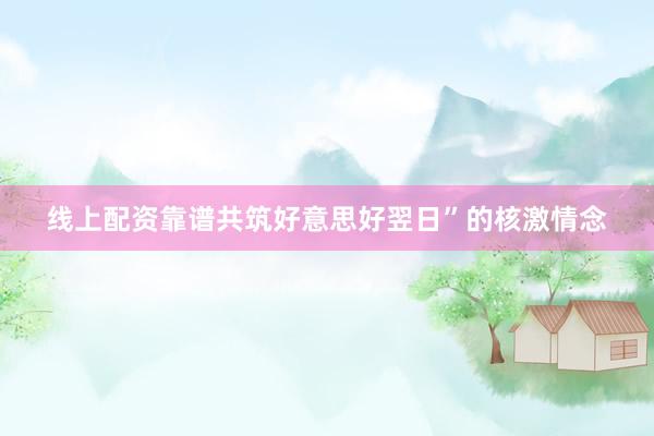线上配资靠谱共筑好意思好翌日”的核激情念
