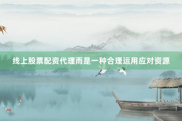 线上股票配资代理而是一种合理运用应对资源